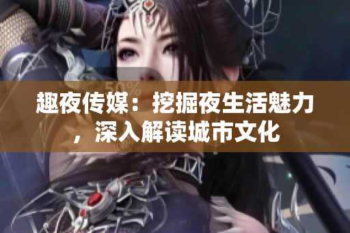趣夜傳媒：挖掘夜生活魅力，深入解讀城市文化
