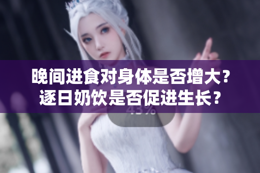 晚間進(jìn)食對身體是否增大？逐日奶飲是否促進(jìn)生長？