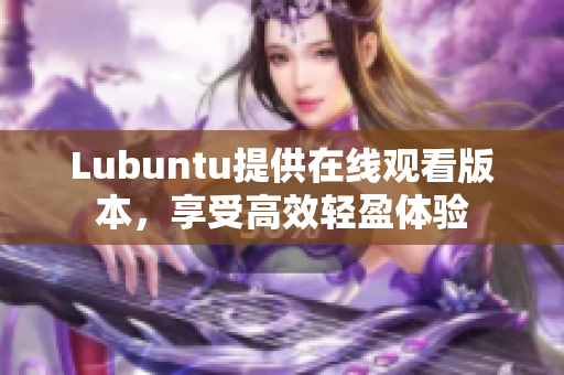 Lubuntu提供在線觀看版本，享受高效輕盈體驗(yàn)