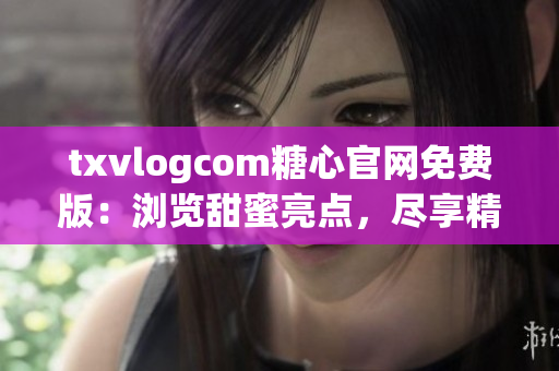 txvlogcom糖心官網(wǎng)免費(fèi)版：瀏覽甜蜜亮點(diǎn)，盡享精彩體驗(yàn)