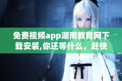 免費(fèi)視頻app湖南教育網(wǎng)下載安裝,你還等什么，趕快來(lái)體驗(yàn)吧!