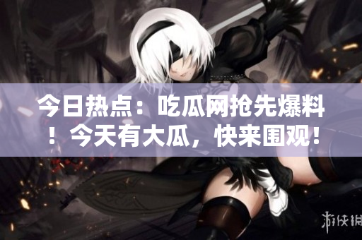 今日熱點(diǎn)：吃瓜網(wǎng)搶先爆料！今天有大瓜，快來圍觀！