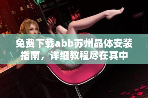 免費(fèi)下載abb蘇州晶體安裝指南，詳細(xì)教程盡在其中