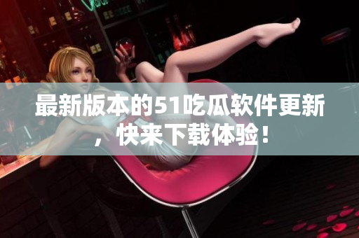 最新版本的51吃瓜軟件更新，快來下載體驗(yàn)！