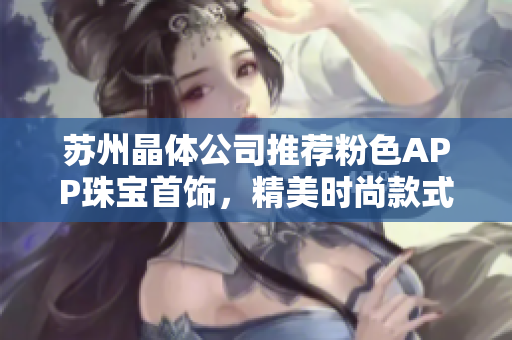 蘇州晶體公司推薦粉色APP珠寶首飾，精美時尚款式盡顯魅力