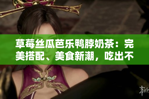 草莓絲瓜芭樂(lè)鴨脖奶茶：完美搭配、美食新潮，吃出不一樣的美味體驗(yàn)