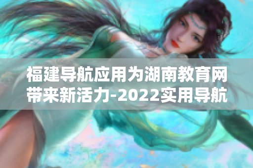 福建導(dǎo)航應(yīng)用為湖南教育網(wǎng)帶來新活力-2022實(shí)用導(dǎo)航助力湖南教育網(wǎng)信息化發(fā)展
