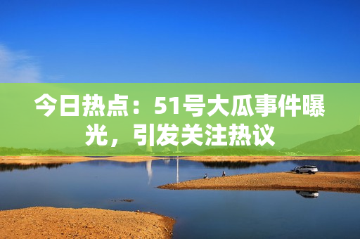 今日熱點(diǎn)：51號(hào)大瓜事件曝光，引發(fā)關(guān)注熱議