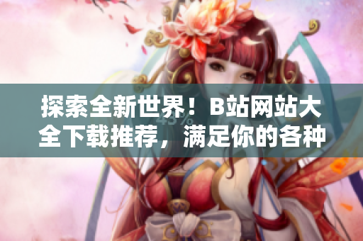 探索全新世界！B站網(wǎng)站大全下載推薦，滿足你的各種需求
