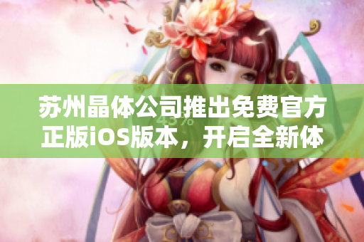 蘇州晶體公司推出免費(fèi)官方正版iOS版本，開啟全新體驗(yàn)