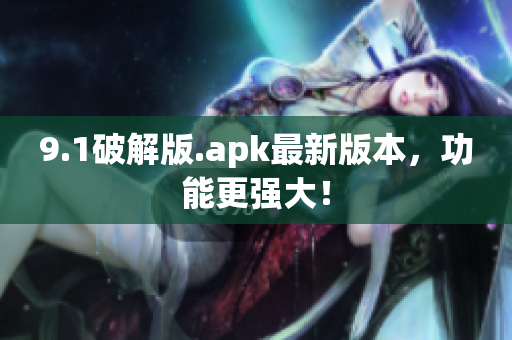 9.1破解版.apk最新版本，功能更強(qiáng)大！
