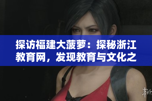 探訪福建大菠蘿：探秘浙江教育網(wǎng)，發(fā)現(xiàn)教育與文化之美
