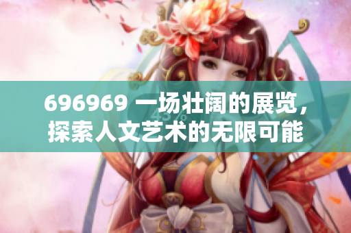 696969 一場(chǎng)壯闊的展覽，探索人文藝術(shù)的無(wú)限可能