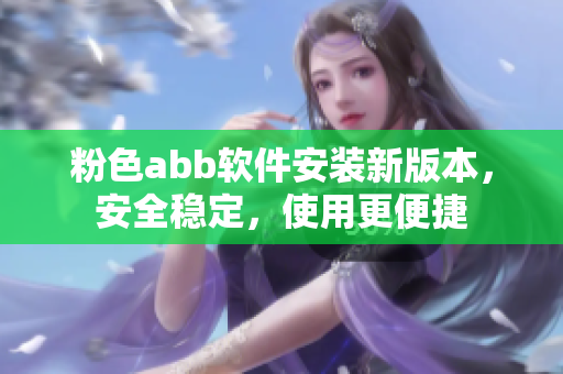 粉色abb軟件安裝新版本，安全穩(wěn)定，使用更便捷