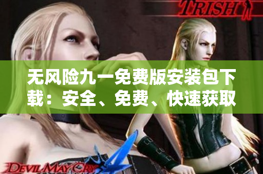 無(wú)風(fēng)險(xiǎn)九一免費(fèi)版安裝包下載：安全、免費(fèi)、快速獲取
