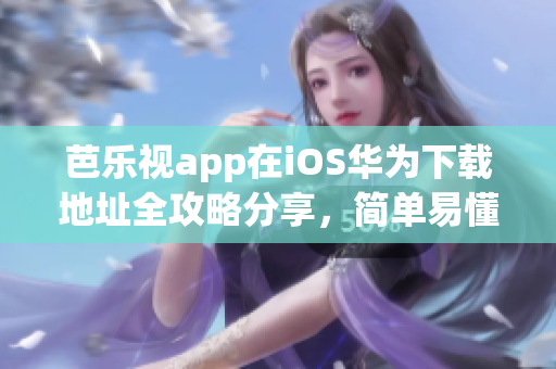 芭樂視app在iOS華為下載地址全攻略分享，簡單易懂步驟不容錯過，讓您快速暢享精彩內(nèi)容