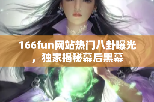 166fun網(wǎng)站熱門八卦曝光，獨家揭秘幕后黑幕