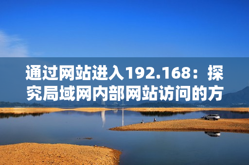 通過網(wǎng)站進入192.168：探究局域網(wǎng)內部網(wǎng)站訪問的方式