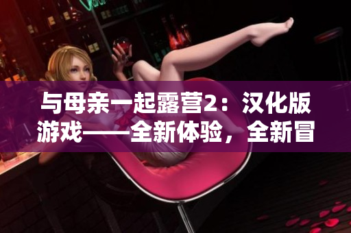 與母親一起露營(yíng)2：漢化版游戲——全新體驗(yàn)，全新冒險(xiǎn)!