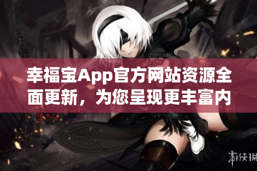 幸福寶App官方網(wǎng)站資源全面更新，為您呈現(xiàn)更豐富內(nèi)容
