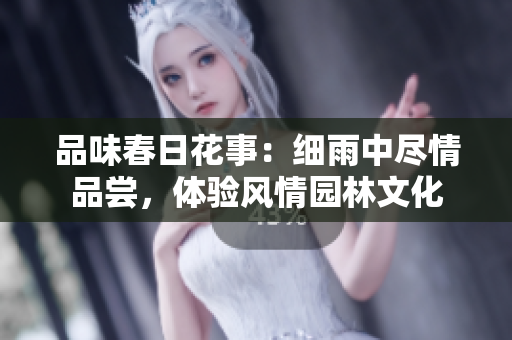 品味春日花事：細雨中盡情品嘗，體驗風情園林文化