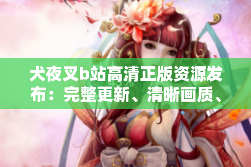 犬夜叉b站高清正版資源發(fā)布：完整更新、清晰畫質(zhì)、免費(fèi)在線觀看！