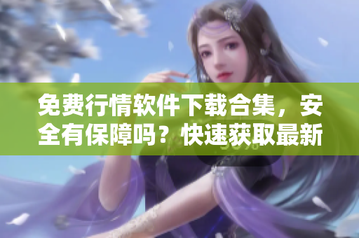 免費行情軟件下載合集，安全有保障嗎？快速獲取最新數(shù)據(jù)！