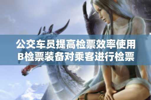公交車員提高檢票效率使用B檢票裝備對乘客進(jìn)行檢票