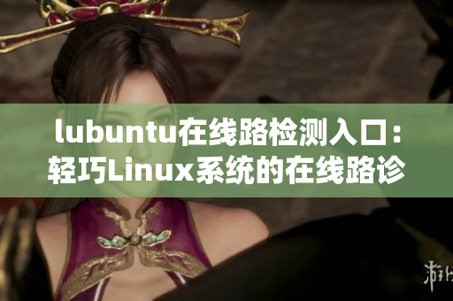 lubuntu在線路檢測入口：輕巧Linux系統(tǒng)的在線路診斷服務