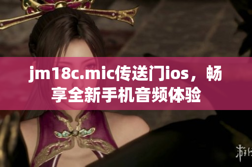 jm18c.mic傳送門ios，暢享全新手機(jī)音頻體驗(yàn)