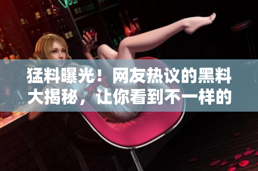 猛料曝光！網(wǎng)友熱議的黑料大揭秘，讓你看到不一樣的吃瓜新視角