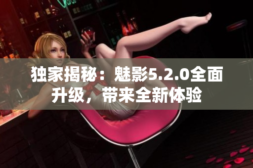 獨(dú)家揭秘：魅影5.2.0全面升級(jí)，帶來(lái)全新體驗(yàn)