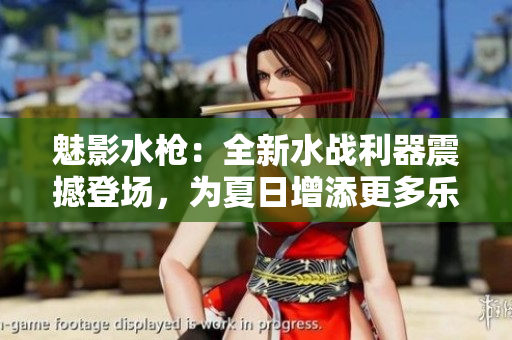 魅影水槍：全新水戰(zhàn)利器震撼登場，為夏日增添更多樂趣