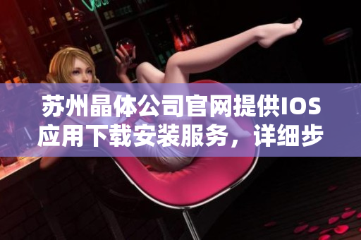 蘇州晶體公司官網提供IOS應用下載安裝服務，詳細步驟及注意事項怎么辦？