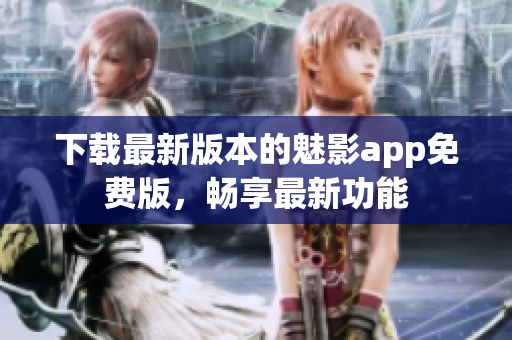 下載最新版本的魅影app免費(fèi)版，暢享最新功能