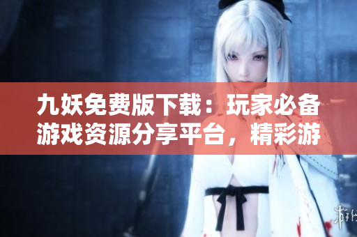九妖免費(fèi)版下載：玩家必備游戲資源分享平臺(tái)，精彩游戲盡在手中