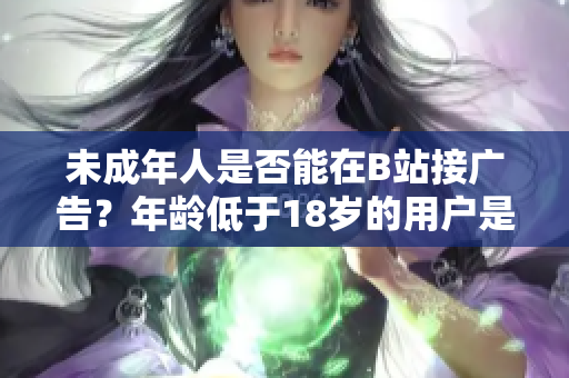 未成年人是否能在B站接廣告？年齡低于18歲的用戶是否允許在B站接廣告？