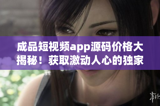 成品短視頻app源碼價(jià)格大揭秘！獲取激動(dòng)人心的獨(dú)家交易信息！