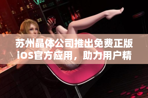 蘇州晶體公司推出免費正版iOS官方應用，助力用戶精準體驗