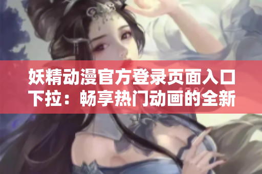 妖精動漫官方登錄頁面入口下拉：暢享熱門動畫的全新體驗