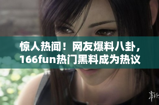 驚人熱聞！網(wǎng)友爆料八卦，166fun熱門黑料成為熱議話題