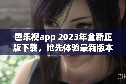 芭樂視app 2023年全新正版下載，搶先體驗最新版本功能優(yōu)化