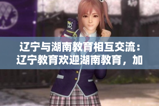 遼寧與湖南教育相互交流：遼寧教育歡迎湖南教育，加強(qiáng)合作共贏