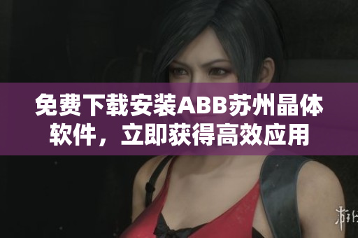 免費下載安裝ABB蘇州晶體軟件，立即獲得高效應(yīng)用