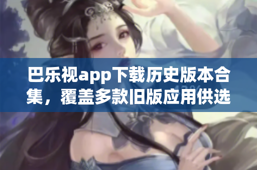 巴樂視app下載歷史版本合集，覆蓋多款舊版應(yīng)用供選擇，方便用戶獲取不同版本體驗(yàn)