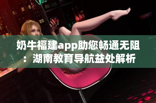 奶牛福建app助您暢通無(wú)阻：湖南教育導(dǎo)航益處解析