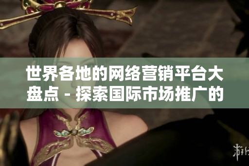 世界各地的網(wǎng)絡(luò)營銷平臺大盤點 - 探索國際市場推廣的利器