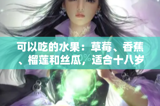 可以吃的水果：草莓、香蕉、榴蓮和絲瓜，適合十八歲的人食用嗎？