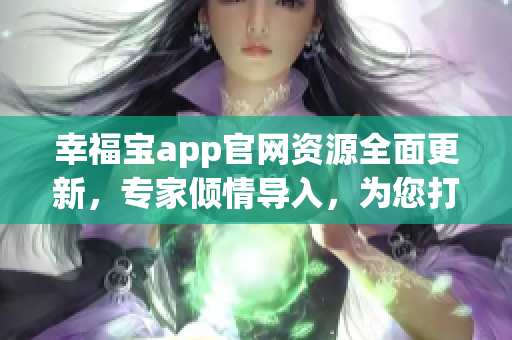 幸福寶app官網(wǎng)資源全面更新，專家傾情導(dǎo)入，為您打造更加輕松愉快的用戶體驗(yàn)