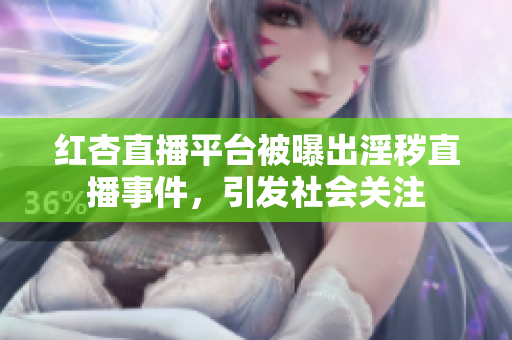 紅杏直播平臺(tái)被曝出淫穢直播事件，引發(fā)社會(huì)關(guān)注